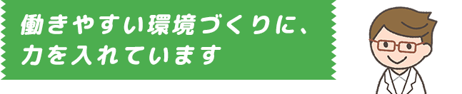 働きやすい環境づくりに、力を入れています